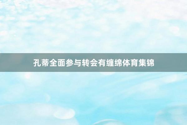 孔蒂全面参与转会有缠绵体育集锦