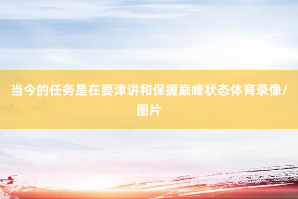 当今的任务是在要津讲和保握巅峰状态体育录像/图片