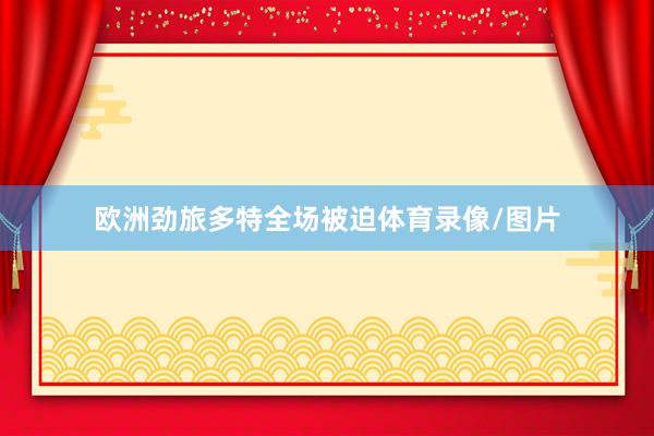 欧洲劲旅多特全场被迫体育录像/图片