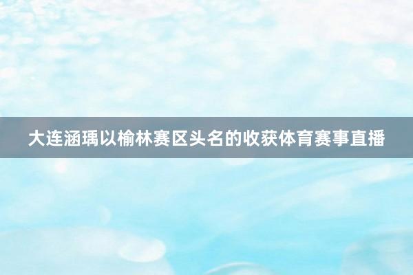 大连涵瑀以榆林赛区头名的收获体育赛事直播