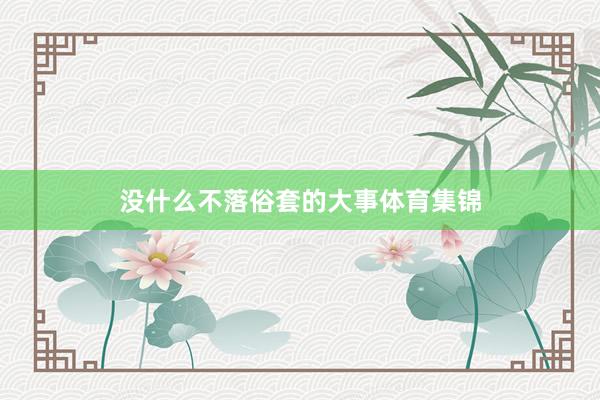 没什么不落俗套的大事体育集锦