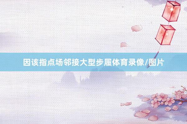 因该指点场邻接大型步履体育录像/图片