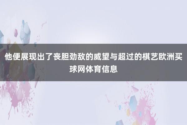 他便展现出了丧胆劲敌的威望与超过的棋艺欧洲买球网体育信息