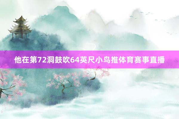 他在第72洞鼓吹64英尺小鸟推体育赛事直播