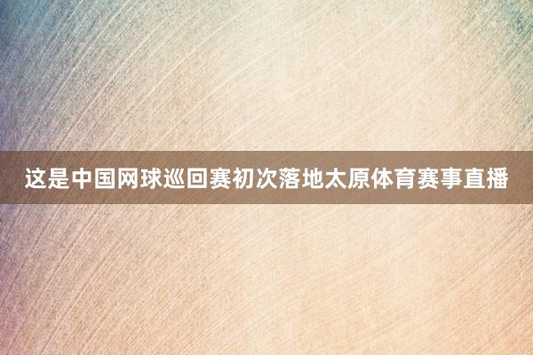 这是中国网球巡回赛初次落地太原体育赛事直播