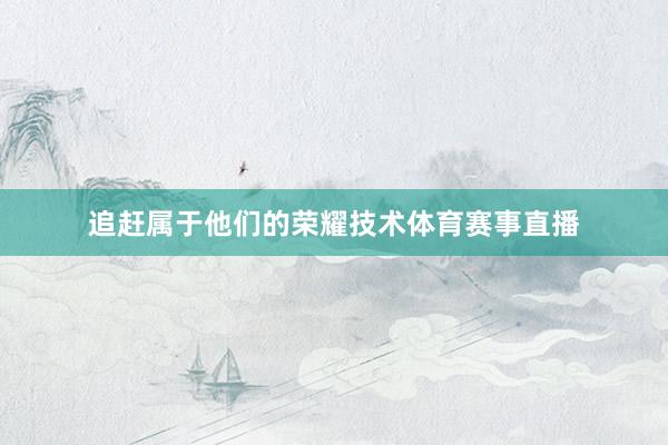 追赶属于他们的荣耀技术体育赛事直播