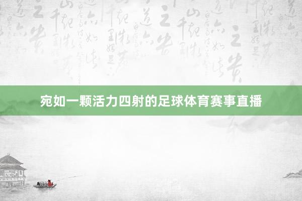 宛如一颗活力四射的足球体育赛事直播