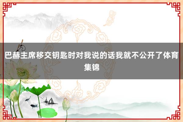 巴赫主席移交钥匙时对我说的话我就不公开了体育集锦