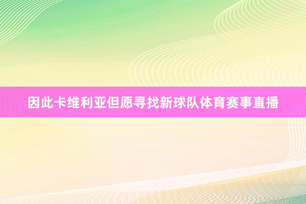 因此卡维利亚但愿寻找新球队体育赛事直播