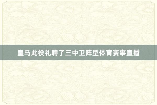 皇马此役礼聘了三中卫阵型体育赛事直播