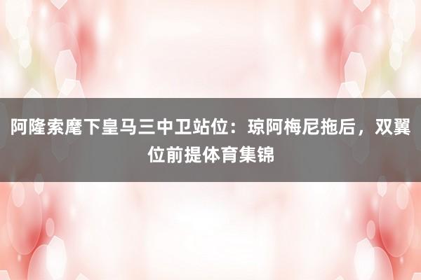 阿隆索麾下皇马三中卫站位：琼阿梅尼拖后，双翼位前提体育集锦