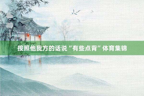 按照他我方的话说“有些点背”体育集锦