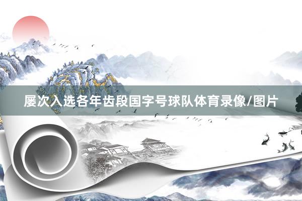 屡次入选各年齿段国字号球队体育录像/图片