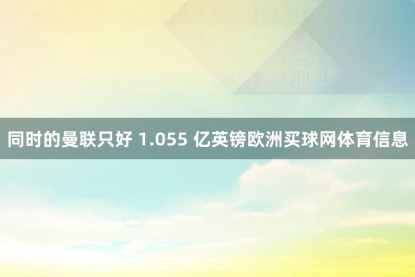 同时的曼联只好 1.055 亿英镑欧洲买球网体育信息