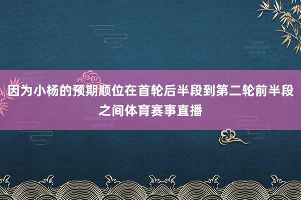 因为小杨的预期顺位在首轮后半段到第二轮前半段之间体育赛事直播