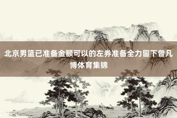 北京男篮已准备金额可以的左券准备全力留下曾凡博体育集锦