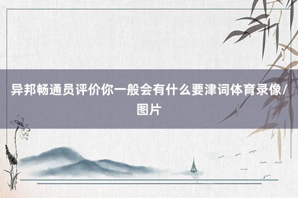 异邦畅通员评价你一般会有什么要津词体育录像/图片