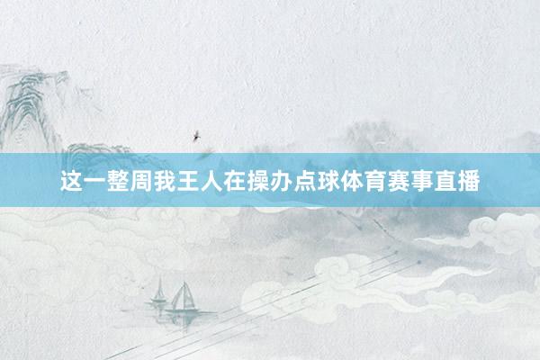 这一整周我王人在操办点球体育赛事直播