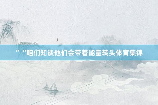 ”“咱们知谈他们会带着能量转头体育集锦