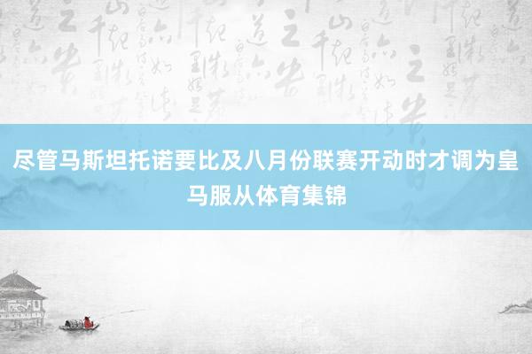 尽管马斯坦托诺要比及八月份联赛开动时才调为皇马服从体育集锦