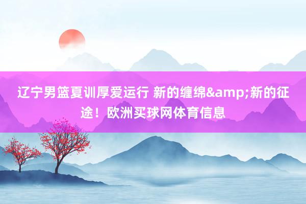 辽宁男篮夏训厚爱运行 新的缠绵&新的征途！欧洲买球网体育信息