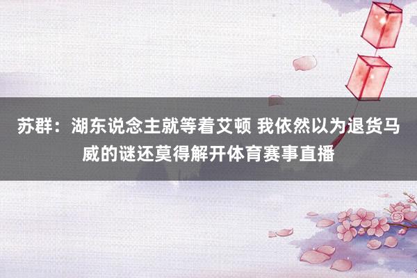 苏群：湖东说念主就等着艾顿 我依然以为退货马威的谜还莫得解开体育赛事直播