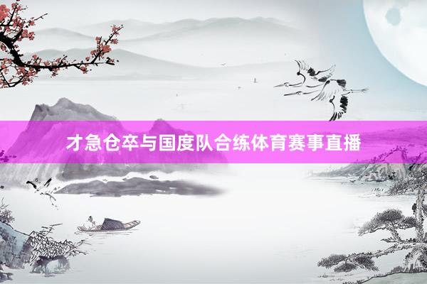 才急仓卒与国度队合练体育赛事直播