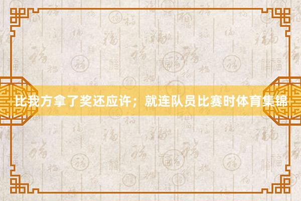 比我方拿了奖还应许；就连队员比赛时体育集锦