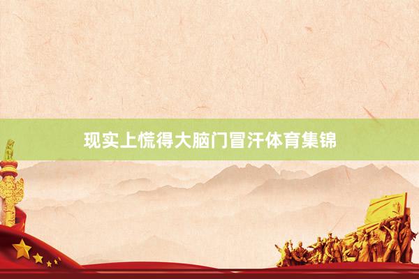 现实上慌得大脑门冒汗体育集锦