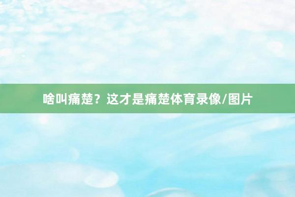 啥叫痛楚？这才是痛楚体育录像/图片