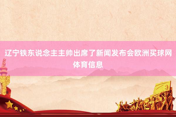 辽宁铁东说念主主帅出席了新闻发布会欧洲买球网体育信息