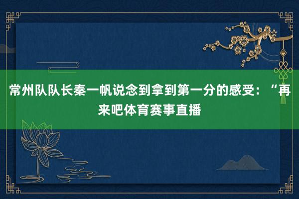 常州队队长秦一帆说念到拿到第一分的感受：“再来吧体育赛事直播