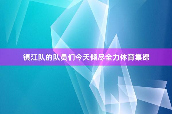 镇江队的队员们今天倾尽全力体育集锦