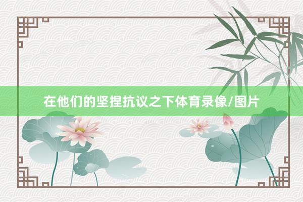 在他们的坚捏抗议之下体育录像/图片