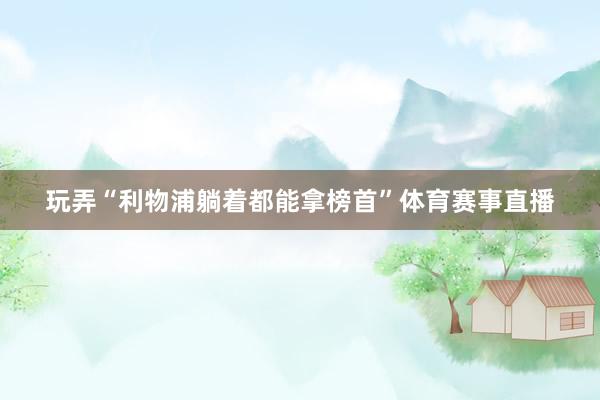 玩弄“利物浦躺着都能拿榜首”体育赛事直播