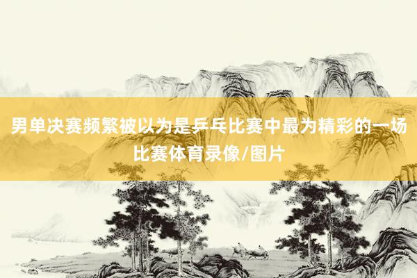 男单决赛频繁被以为是乒乓比赛中最为精彩的一场比赛体育录像/图片