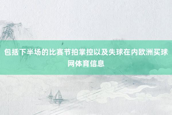 包括下半场的比赛节拍掌控以及失球在内欧洲买球网体育信息