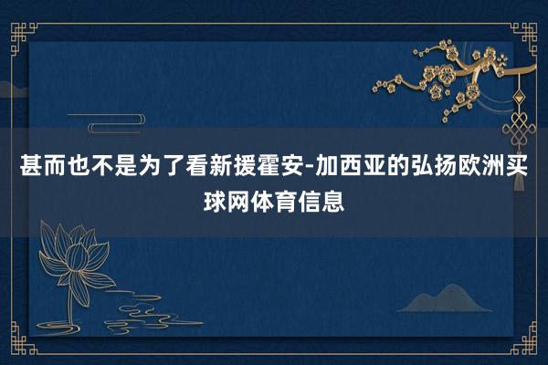 甚而也不是为了看新援霍安-加西亚的弘扬欧洲买球网体育信息