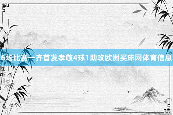 6场比赛一齐首发孝敬4球1助攻欧洲买球网体育信息