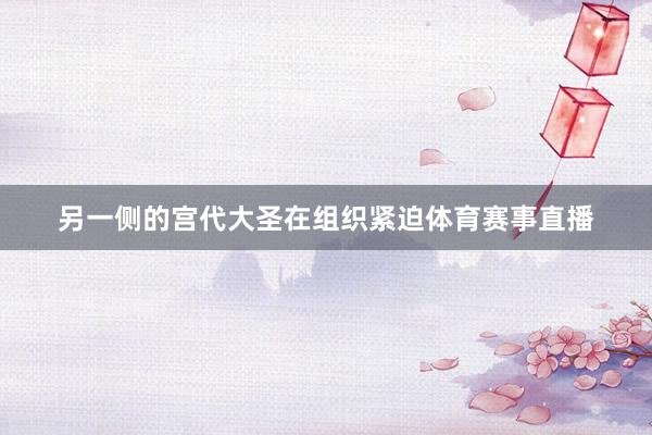 另一侧的宫代大圣在组织紧迫体育赛事直播