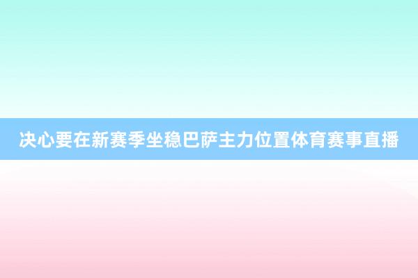 决心要在新赛季坐稳巴萨主力位置体育赛事直播