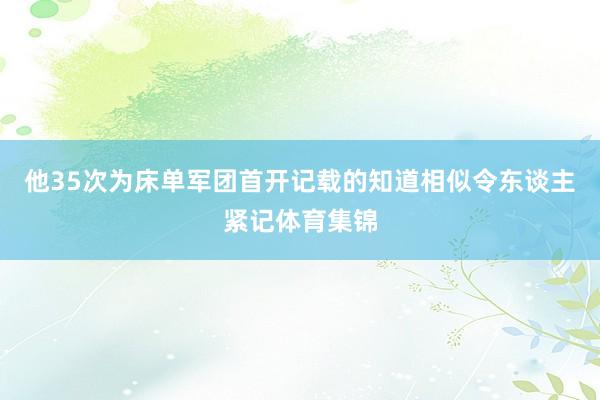 他35次为床单军团首开记载的知道相似令东谈主紧记体育集锦