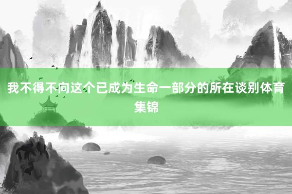 我不得不向这个已成为生命一部分的所在谈别体育集锦