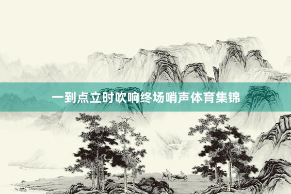 一到点立时吹响终场哨声体育集锦