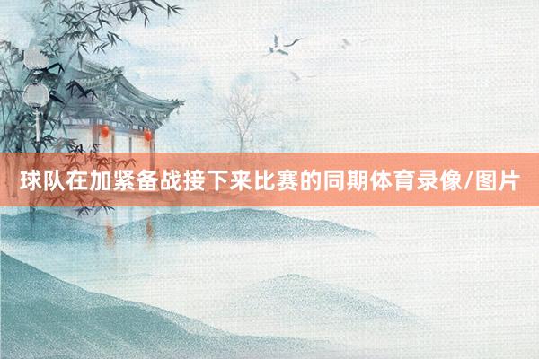 球队在加紧备战接下来比赛的同期体育录像/图片