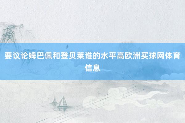 要议论姆巴佩和登贝莱谁的水平高欧洲买球网体育信息