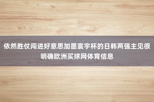 依然胜仗闯进好意思加墨寰宇杯的日韩两强主见很明确欧洲买球网体育信息