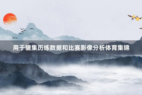 用于辘集历练数据和比赛影像分析体育集锦