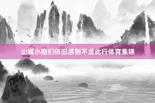 山城小姐们依旧感到不虚此行体育集锦
