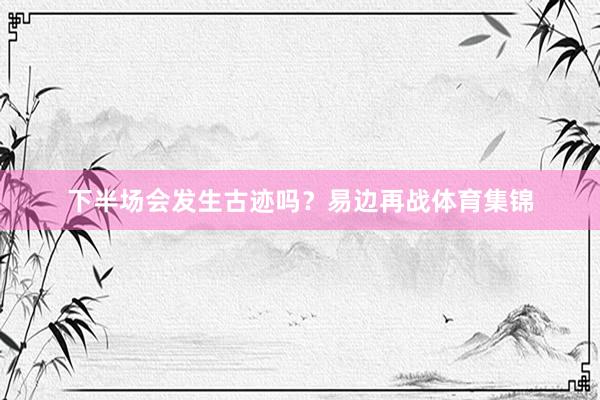 下半场会发生古迹吗？易边再战体育集锦